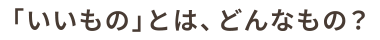 「いいもの」とは、どんなもの？